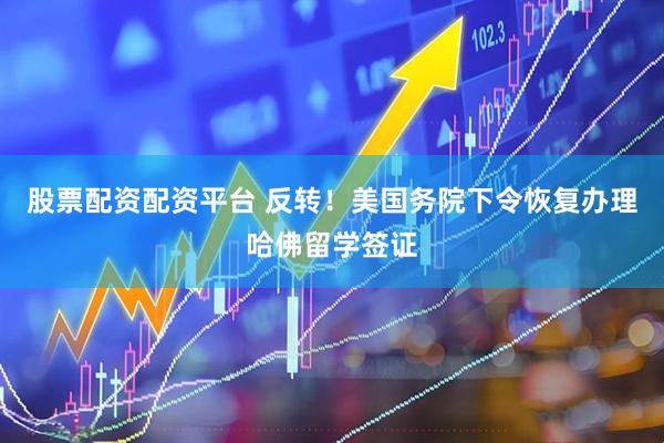 股票配资配资平台 反转！美国务院下令恢复办理哈佛留学签证