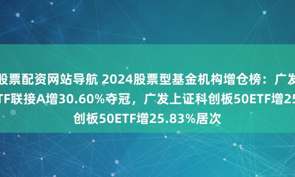 股票配资网站导航 2024股票型基金机构增仓榜：广发沪深300ETF联接A增30.60%夺冠，广发上证科创板50ETF增25.83%居次