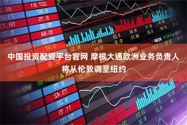 中国投资配资平台官网 摩根大通欧洲业务负责人将从伦敦调至纽约