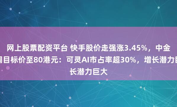 网上股票配资平台 快手股价走强涨3.45%，中金上调目标价至80港元：可灵AI市占率超30%，增长潜力巨大