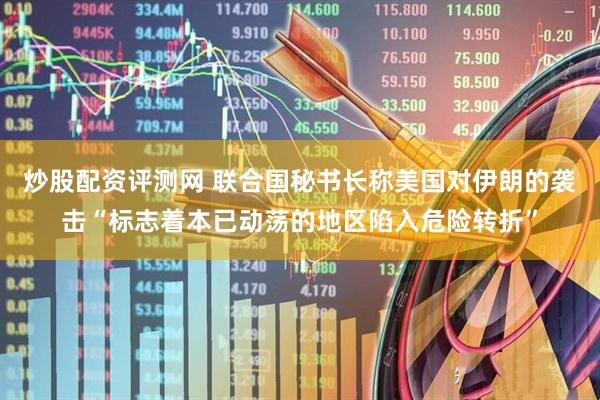 炒股配资评测网 联合国秘书长称美国对伊朗的袭击“标志着本已动荡的地区陷入危险转折”