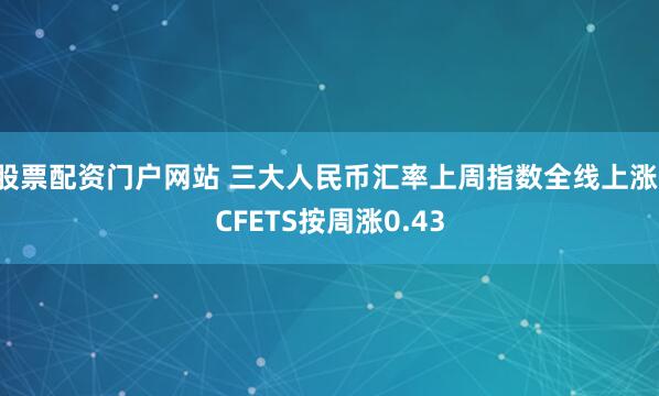 股票配资门户网站 三大人民币汇率上周指数全线上涨，CFETS按周涨0.43