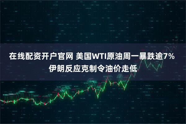 在线配资开户官网 美国WTI原油周一暴跌逾7% 伊朗反应克制令油价走低