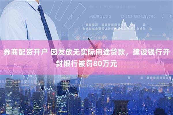 券商配资开户 因发放无实际用途贷款，建设银行开封银行被罚80万元