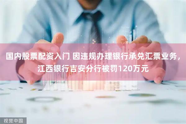 国内股票配资入门 因违规办理银行承兑汇票业务，江西银行吉安分行被罚120万元