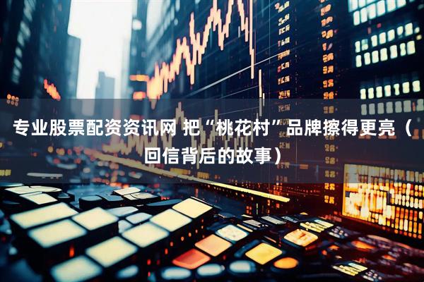 专业股票配资资讯网 把“桃花村”品牌擦得更亮（回信背后的故事）
