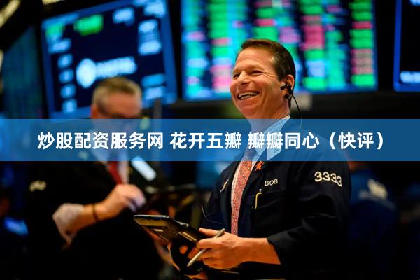 炒股配资服务网 花开五瓣 瓣瓣同心（快评）