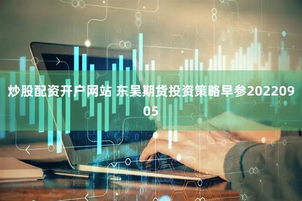 炒股配资开户网站 东吴期货投资策略早参20220905