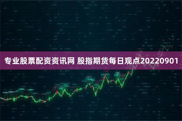 专业股票配资资讯网 股指期货每日观点20220901