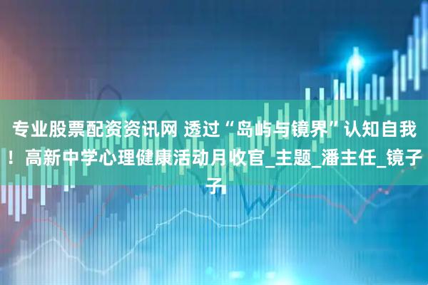 专业股票配资资讯网 透过“岛屿与镜界”认知自我！高新中学心理健康活动月收官_主题_潘主任_镜子