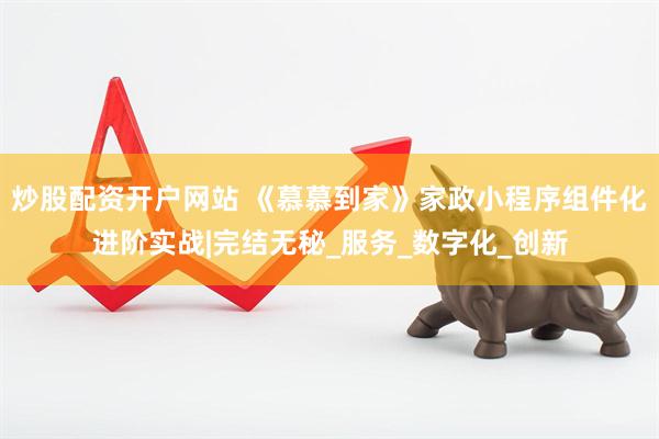炒股配资开户网站 《慕慕到家》家政小程序组件化进阶实战|完结无秘_服务_数字化_创新