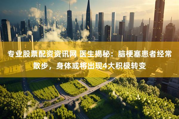 专业股票配资资讯网 医生揭秘：脑梗塞患者经常散步，身体或将出现4大积极转变