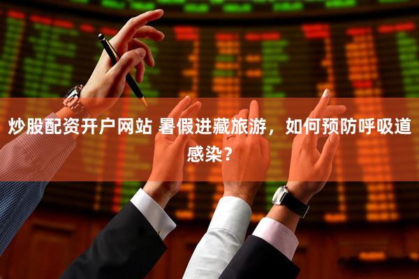 炒股配资开户网站 暑假进藏旅游，如何预防呼吸道感染？