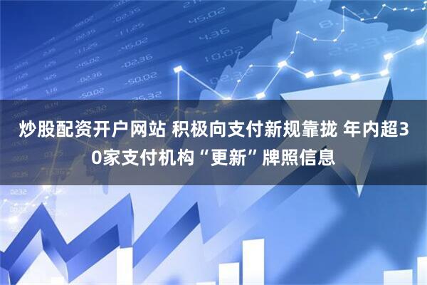 炒股配资开户网站 积极向支付新规靠拢 年内超30家支付机构“更新”牌照信息