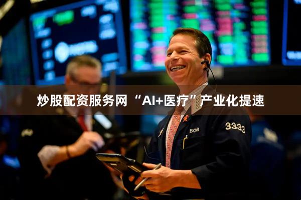 炒股配资服务网 “AI+医疗”产业化提速