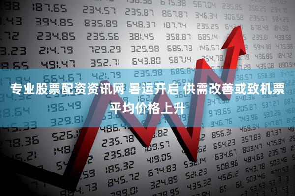 专业股票配资资讯网 暑运开启 供需改善或致机票平均价格上升