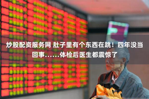 炒股配资服务网 肚子里有个东西在跳！四年没当回事……体检后医生都震惊了