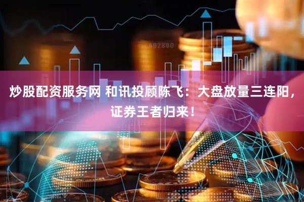 炒股配资服务网 和讯投顾陈飞：大盘放量三连阳，证券王者归来！