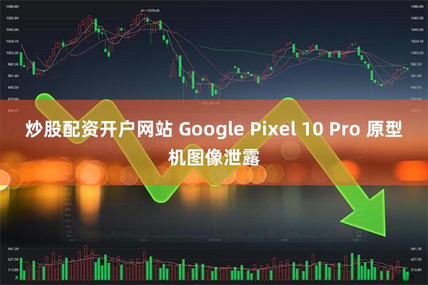 炒股配资开户网站 Google Pixel 10 Pro 原型机图像泄露