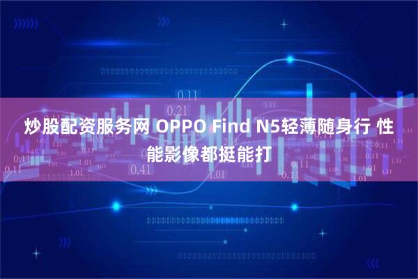 炒股配资服务网 OPPO Find N5轻薄随身行 性能影像都挺能打