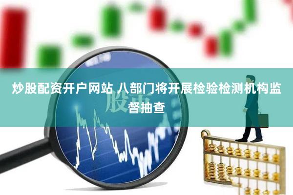 炒股配资开户网站 八部门将开展检验检测机构监督抽查