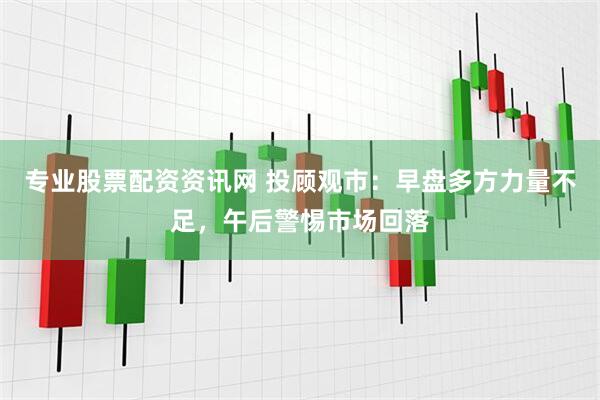 专业股票配资资讯网 投顾观市：早盘多方力量不足，午后警惕市场回落
