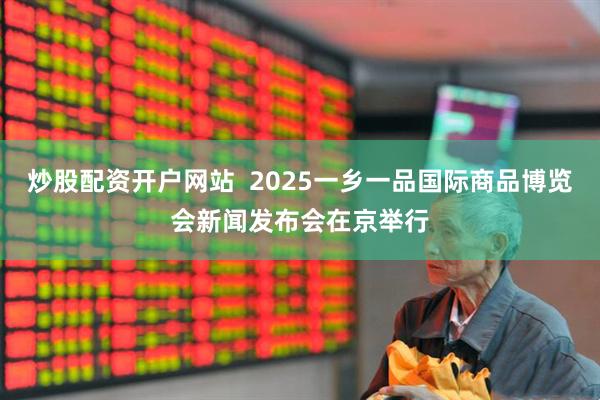 炒股配资开户网站  2025一乡一品国际商品博览会新闻发布会在京举行