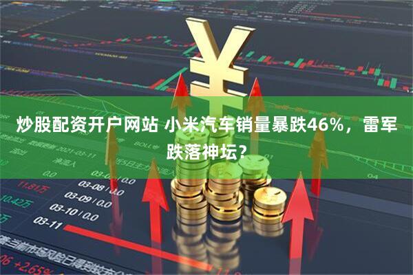 炒股配资开户网站 小米汽车销量暴跌46%，雷军跌落神坛？