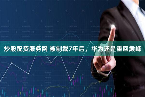 炒股配资服务网 被制裁7年后，华为还是重回巅峰