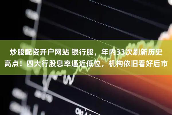 炒股配资开户网站 银行股，年内33次刷新历史高点！四大行股息率逼近低位，机构依旧看好后市