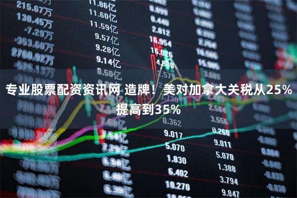 专业股票配资资讯网 造牌！美对加拿大关税从25%提高到35%