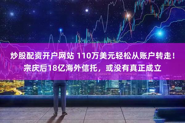 炒股配资开户网站 110万美元轻松从账户转走！宗庆后18亿海外信托，或没有真正成立