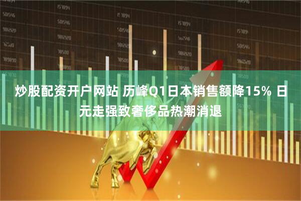 炒股配资开户网站 历峰Q1日本销售额降15% 日元走强致奢侈品热潮消退