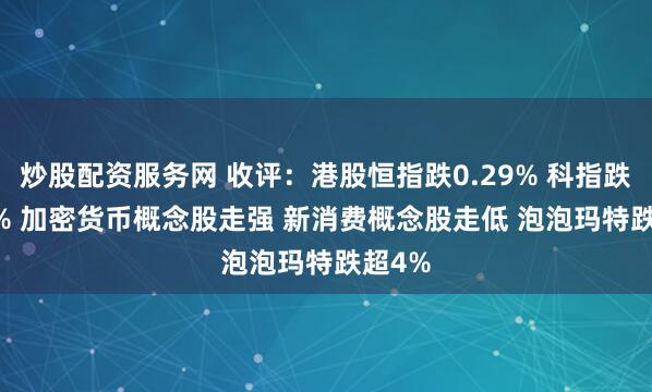炒股配资服务网 收评：港股恒指跌0.29% 科指跌0.24% 加密货币概念股走强 新消费概念股走低 泡泡玛特跌超4%