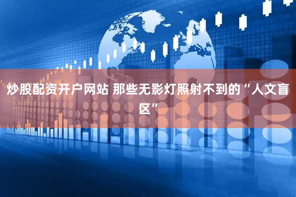 炒股配资开户网站 那些无影灯照射不到的“人文盲区”