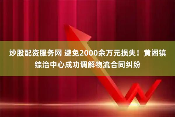 炒股配资服务网 避免2000余万元损失!黄阁镇综治中心成功调解物流合同纠纷