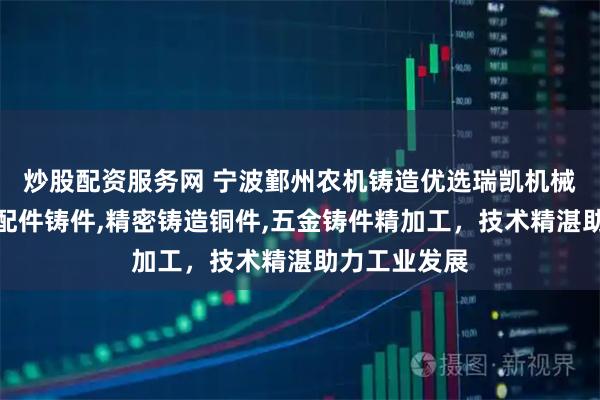 炒股配资服务网 宁波鄞州农机铸造优选瑞凯机械，专注农机配件铸件,精密铸造铜件,五金铸件精加工，技术精湛助力工业发展