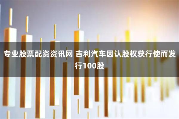 专业股票配资资讯网 吉利汽车因认股权获行使而发行100股