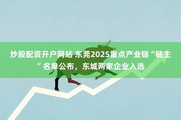 炒股配资开户网站 东莞2025重点产业链“链主”名单公布，东城两家企业入选