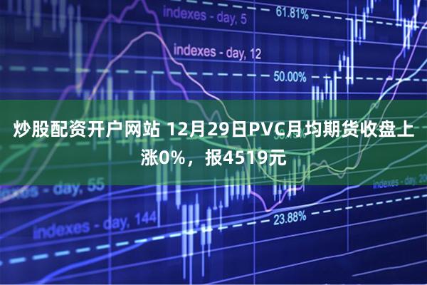 炒股配资开户网站 12月29日PVC月均期货收盘上涨0%，报4519元