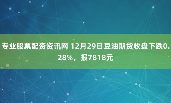 专业股票配资资讯网 12月29日豆油期货收盘下跌0.28%，报7818元