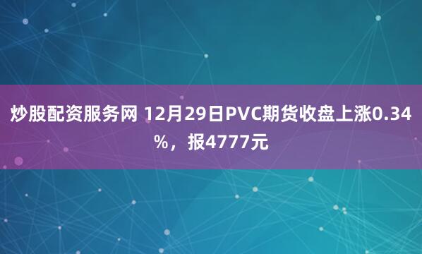 炒股配资服务网 12月29日PVC期货收盘上涨0.34%，报4777元
