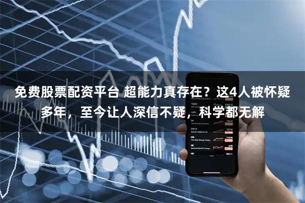 免费股票配资平台 超能力真存在？这4人被怀疑多年，至今让人深信不疑，科学都无解