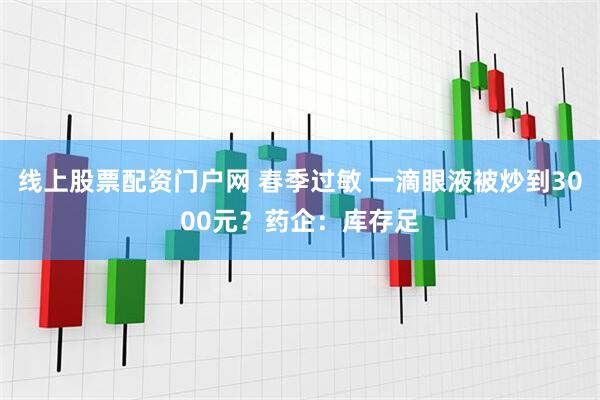 线上股票配资门户网 春季过敏 一滴眼液被炒到3000元？药企：库存足