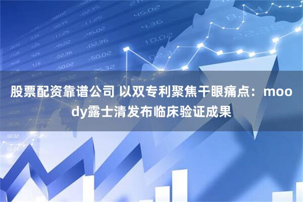 股票配资靠谱公司 以双专利聚焦干眼痛点：moody露士清发布临床验证成果