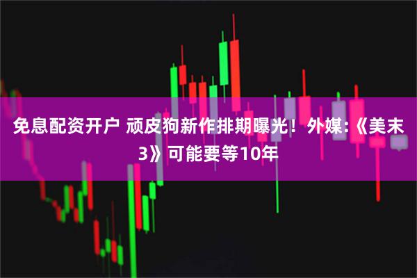 免息配资开户 顽皮狗新作排期曝光！外媒:《美末3》可能要等10年