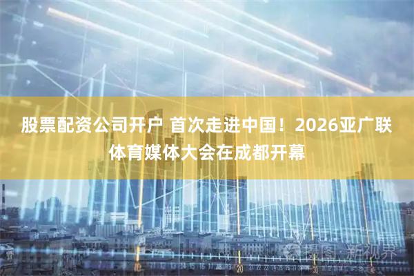 股票配资公司开户 首次走进中国！2026亚广联体育媒体大会在成都开幕