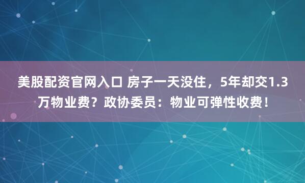 美股配资官网入口 房子一天没住，5年却交1.3万物业费？政协委员：物业可弹性收费！