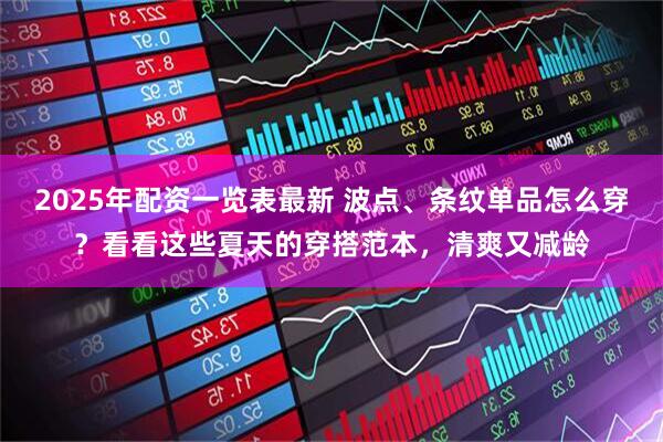 2025年配资一览表最新 波点、条纹单品怎么穿？看看这些夏天的穿搭范本，清爽又减龄