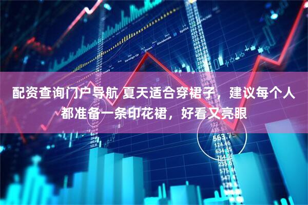 配资查询门户导航 夏天适合穿裙子，建议每个人都准备一条印花裙，好看又亮眼